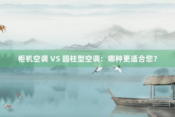 柜机空调 VS 圆柱型空调：哪种更适合您？