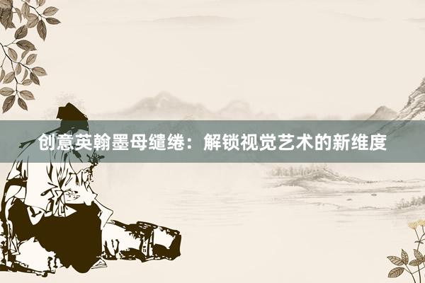 创意英翰墨母缱绻：解锁视觉艺术的新维度