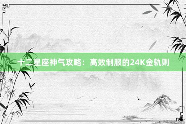 十二星座神气攻略：高效制服的24K金轨则