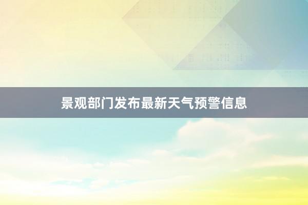 景观部门发布最新天气预警信息