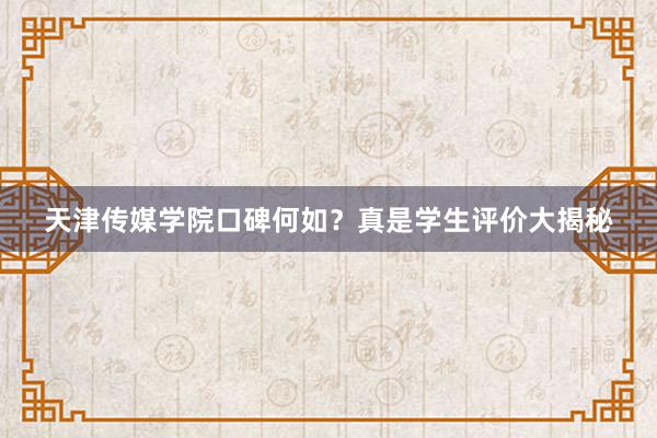 天津传媒学院口碑何如？真是学生评价大揭秘